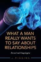 What a Man Really Wants to Say About Relationships: Revised and Unapologetic - J Riggins - cover