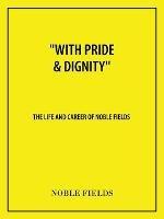 "With Pride & Dignity'': The Life and Career of Noble Fields - Noble Fields - cover