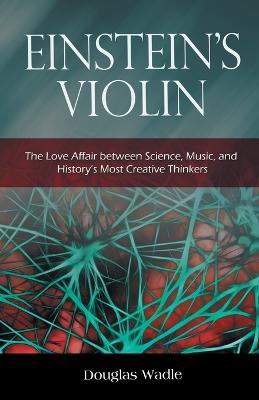 Einstein's Violin: The Love Affair Between Science, Music, and History's Most Creative Thinkers - Douglas Wadle - cover