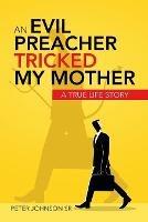 An Evil Preacher Tricked My Mother: A True Life Story - Peter Johnson - cover