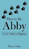How to Be Abby: A Cat's Guide to Happiness - Henry Grbac - cover