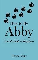 How to Be Abby: A Cat's Guide to Happiness - Henry Grbac - cover