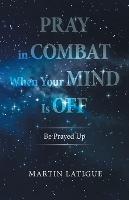 Pray in Combat When Your Mind Is Off: Be Prayed Up - Martin Latigue - cover