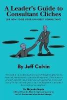 A Leader's Guide to Consultant Cliches: (Or How to Be Your Own Best Consultant) - Jeff Colvin - cover