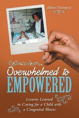 Overwhelmed to Empowered: Lessons Learned in Caring for a Child with a Congenital Illness - Jillian Theorgood - cover