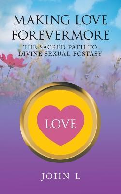 Making Love Forevermore: The Sacred Path to Divine Sexual Ecstasy - John L - cover