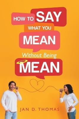 How to Say What You Mean Without Being Mean - Jan D Thomas - cover