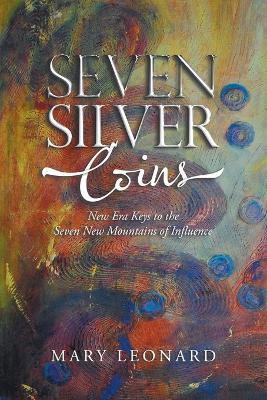 Seven Silver Coins: New Era Keys to the Seven New Mountains of Influence - Mary Leonard - cover
