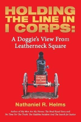 Holding the Line in I Corps: A Doggie's View from Leatherneck Square - Nathaniel R Helms - cover