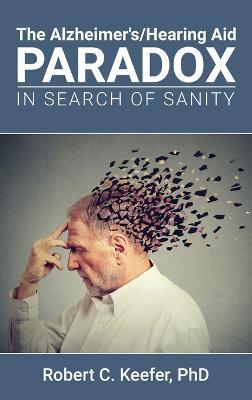 The Alzheimer's/Hearing Aid Paradox: In Search of Sanity - Robert C Keefer - cover