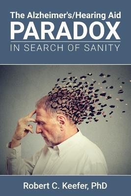The Alzheimer's/Hearing Aid Paradox: In Search of Sanity - Robert C Keefer - cover