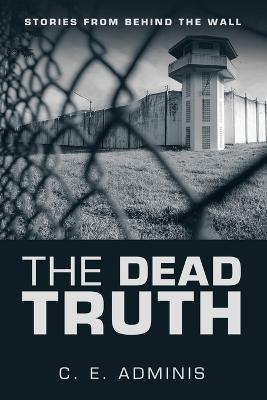 The Dead Truth: Stories from Behind the Wall - C E Adminis - cover