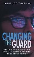 Changing the Guard: Preparing the Intelligence and National Security Community for the Generation Z Officer - Janna Scott-Tarman - cover