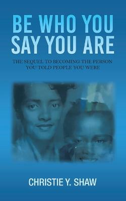 Be Who You Say You Are: The Sequel to Becoming the Person You Told People You Were - Christie Y Shaw - cover