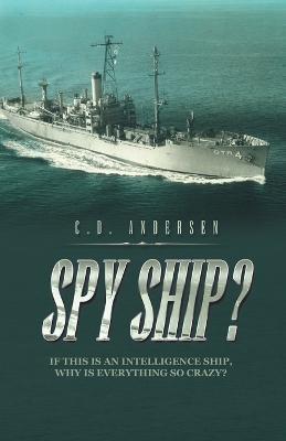 Spy Ship?: If This Is an Intelligence Ship, Why Is Everything so Crazy? - C D Andersen - cover