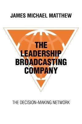 The Leadership Broadcasting Company: The Decision-Making Network - James Michael Matthew - cover
