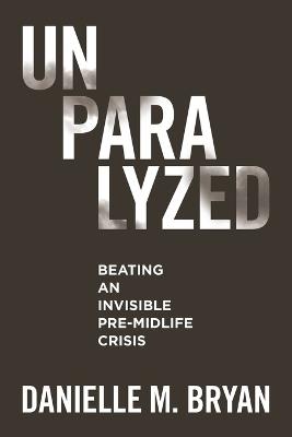 Unparalyzed: Beating an Invisible Pre-Midlife Crisis - Danielle M Bryan - cover