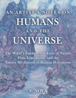 An Artist's Notes on Humans and the Universe: The World's Fundamental Laws of Nature: Flux, Limitations, and the Inborn Mechanism of Human Perceptions