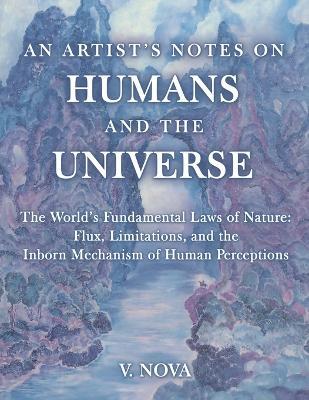 An Artist's Notes on Humans and the Universe: The World's Fundamental Laws of Nature: Flux, Limitations, and the Inborn Mechanism of Human Perceptions - V Nova - cover