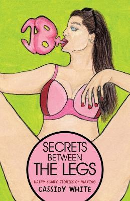 Secrets Between the Legs: Hairy Scary Stories of Waxing - Cassidy White - cover