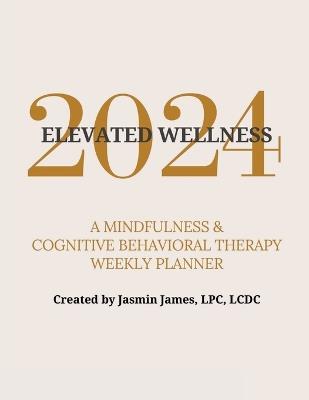 2024 Elevated Wellness: A Mindfulness & Cognitive Behavioral Therapy Weekly Planner - Jasmin James Lpc LCDC - cover