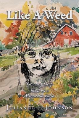 Like A Weed: Growing Deep Roots on a Minnesota Farm - Julianne J Johnson - cover