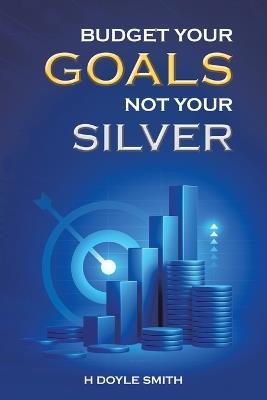 Budget Your Goals Not Your Silver - H Doyle Smith - cover