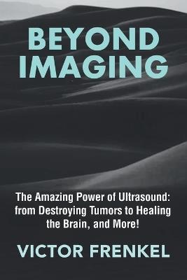 Beyond Imaging: The Amazing Power of Ultrasound: from Destroying Tumors to Healing the Brain, and More! - Victor Frenkel - cover