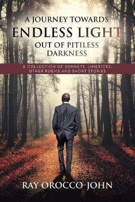 A Journey Towards Endless Light Out Of Pitiless Darkness: A Collection of Sonnets, Limericks, Other Poems and Short Stories - Ray Orocco-John - cover