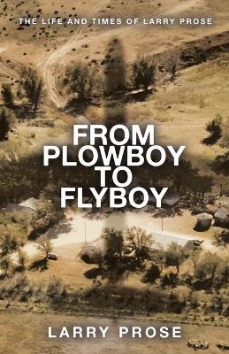 From Plowboy to Flyboy: The Life and Times of Larry Prose - Larry Prose - cover