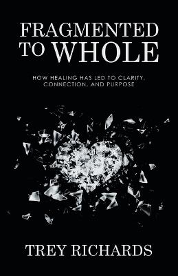 Fragmented to Whole: How Healing Has Led to Clarity, Connection, and Purpose - Trey Richards - cover