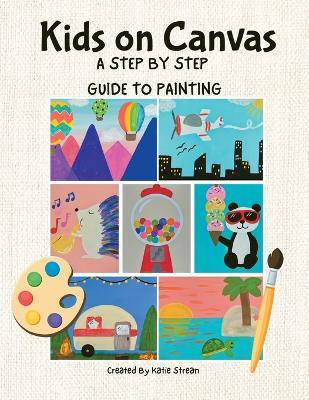 Kids on Canvas: A Step by Step Guide to Painting - Katie Strean - cover