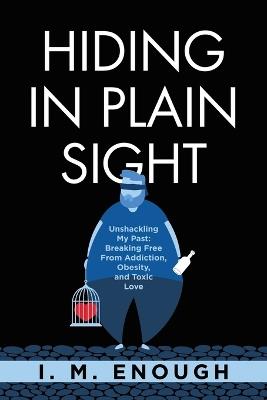 Hiding in Plain Sight: Unshackling My Past: Breaking Free From Addiction, Obesity, and Toxic Love - I M Enough - cover