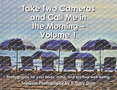 Take Two Cameras and Call Me in the Morning - Volume 1: Photography for your body, mind, and spiritual well-being. - E Gary Gum - cover