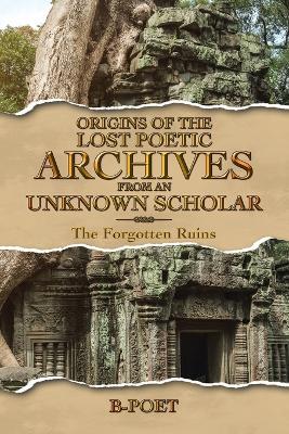Origins of The Lost Poetic Archives From an Unknown Scholar: The Forgotten Ruins - B-Poet - cover