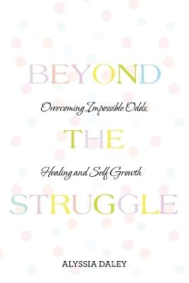 Beyond The Struggle: Overcoming Impossible Odds, Healing and Self Growth - Alyssia Daley - cover