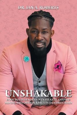 Unshakable: How Bold Leaders Win Hearts, Inspire Minds, and Obtain Results During Crisis - Ian A Roberts - cover