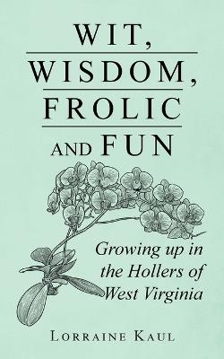 Wit, Wisdom, Frolic and Fun: Growing up in the Hollers of West Virginia - Lorraine Kaul - cover