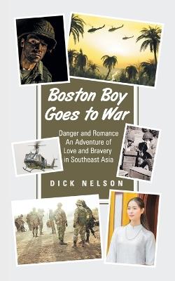 Boston Boy Goes to War: Danger and Romance An Adventure of Love and Bravery in Southeast Asia - Dick Nelson - cover