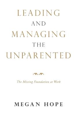 Leading and Managing the Unparented: The Missing Foundation at Work - Megan Hope - cover