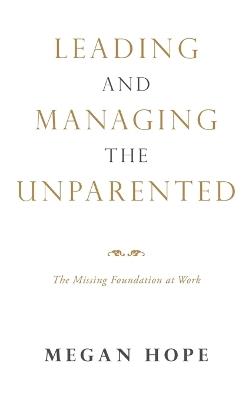 Leading and Managing the Unparented: The Missing Foundation at Work - Megan Hope - cover