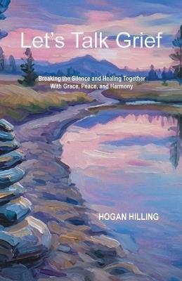 Let's Talk Grief: Breaking the Silence and Healing Together With Grace, Peace, and Harmony - Hogan Hilling - cover