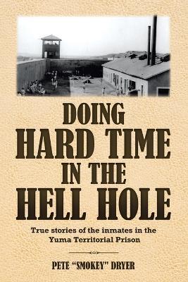 DOING HARD TIME in the HELL HOLE: True stories of the inmates in the Yuma Territorial Prison - Pete Smokey Dryer - cover