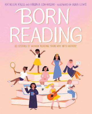 Born Reading: 20 Stories of Women Reading Their Way into History - Kathleen Krull,Virginia Loh-Hagan - cover