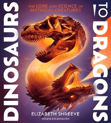 Dinosaurs to Dragons: The Lore and Science of Mythical Creatures - Elizabeth Shreeve - cover