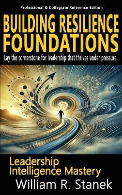 Building Resilience Foundations: Elevating Skills, Mindsets, and Strengths for Transformational Leadership in Your Personal and Professional Life - William R Stanek - cover