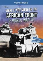 What If You Were on the African Front in World War II?: An Interactive History Adventure