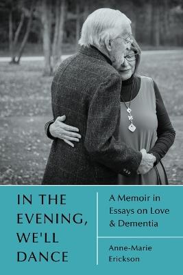 In the Evening, We'll Dance: A Memoir in Essays on Love & Dementia - Anne-Marie Erickson - cover