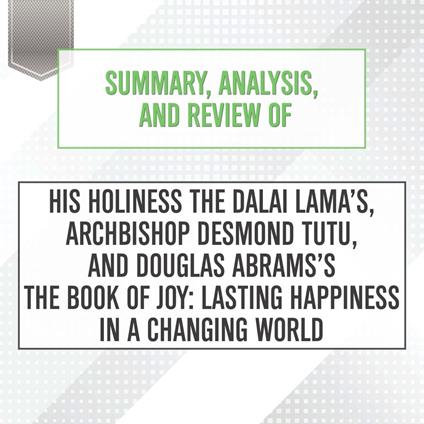 Summary, Analysis, and Review of His Holiness the Dalai Lama’s, Archbishop Desmond Tutu, and Douglas Abrams's The Book of Joy: Lasting Happiness in a Changing World
