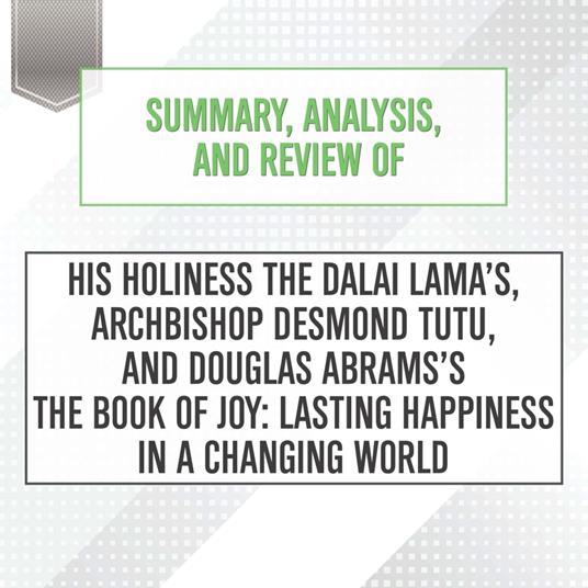 Summary, Analysis, and Review of His Holiness the Dalai Lama’s, Archbishop Desmond Tutu, and Douglas Abrams's The Book of Joy: Lasting Happiness in a Changing World